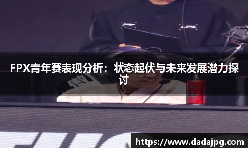 FPX青年赛表现分析：状态起伏与未来发展潜力探讨