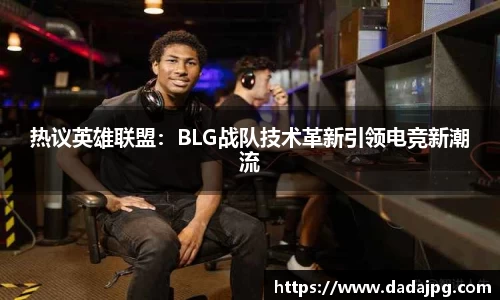 热议英雄联盟：BLG战队技术革新引领电竞新潮流
