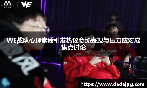 WE战队心理素质引发热议赛场表现与压力应对成焦点讨论