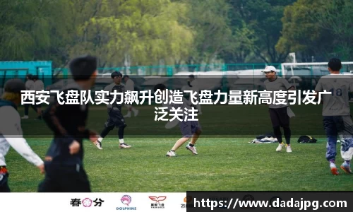 西安飞盘队实力飙升创造飞盘力量新高度引发广泛关注