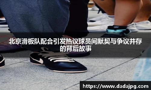 北京滑板队配合引发热议球员间默契与争议并存的背后故事