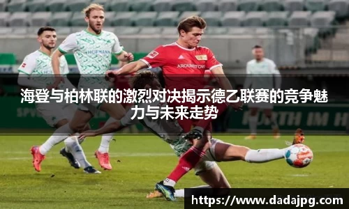 海登与柏林联的激烈对决揭示德乙联赛的竞争魅力与未来走势