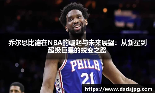 乔尔恩比德在NBA的崛起与未来展望：从新星到超级巨星的蜕变之路