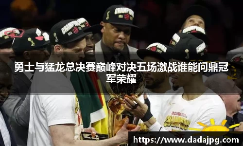 勇士与猛龙总决赛巅峰对决五场激战谁能问鼎冠军荣耀