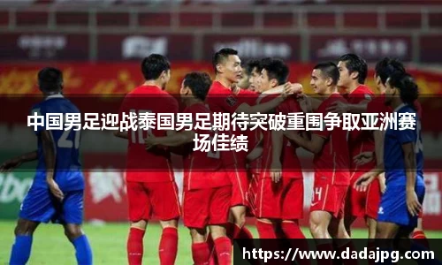 中国男足迎战泰国男足期待突破重围争取亚洲赛场佳绩