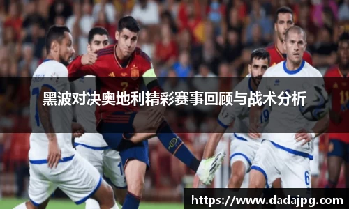 黑波对决奥地利精彩赛事回顾与战术分析