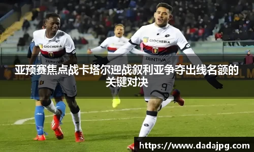 亚预赛焦点战卡塔尔迎战叙利亚争夺出线名额的关键对决
