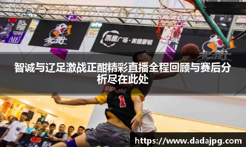 智诚与辽足激战正酣精彩直播全程回顾与赛后分析尽在此处
