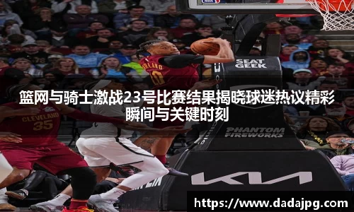 篮网与骑士激战23号比赛结果揭晓球迷热议精彩瞬间与关键时刻
