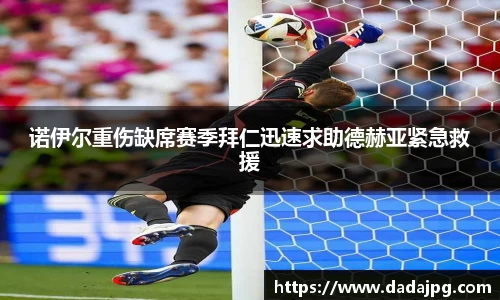 诺伊尔重伤缺席赛季拜仁迅速求助德赫亚紧急救援