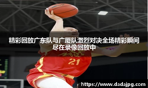 精彩回放广东队与广厦队激烈对决全场精彩瞬间尽在录像回放中
