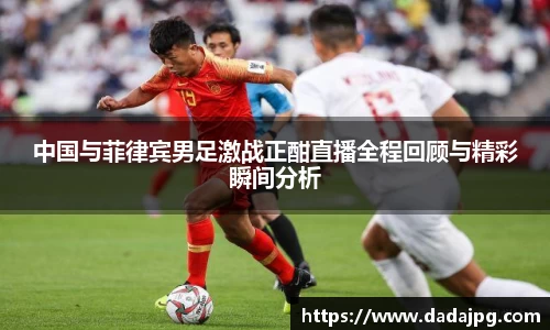 中国与菲律宾男足激战正酣直播全程回顾与精彩瞬间分析